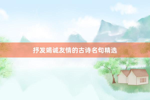 抒发竭诚友情的古诗名句精选