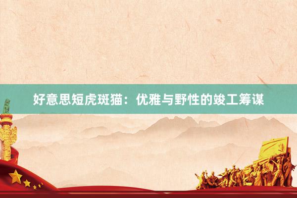 好意思短虎斑猫：优雅与野性的竣工筹谋